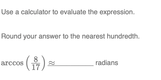 Use a calculator to evaluate the expression.
Round your answer to the nearest hundredth.
arccos
radians
17
