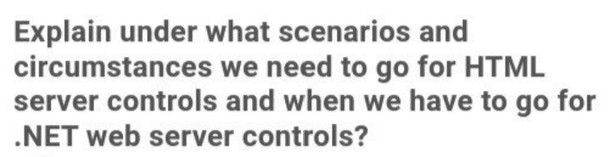 Explain under what scenarios and
we need to go for HTML
circumstances
server controls and when we have to go for
.NET web server controls?