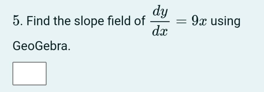 dy
5. Find the slope field of
dx
9x using
GeoGebra.
