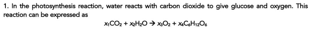 1. In the photosynthesis reaction, water reacts with carbon dioxide to give glucose and oxygen. This
reaction can be expressed as
X1CO2 + x₂H₂OX3O2 + x4C6H12O6