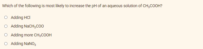 Which of the following is most likely to increase the pH of an aqueous solution of CH3COOH?
O Adding HCI
O Adding NaCH;Ccoo
Adding more CH3COOH
Adding NaNO3
