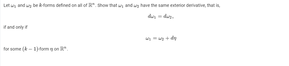 Let wj and w2 be k-forms defined on all of R". Show that wi and wa have the same exterior derivative, that is,
dwi = dw2,
if and only if
Wi = w2 + dn
for some (k – 1)-form 7 on R".
