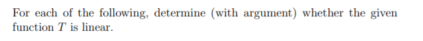 For each of the following, determine (with argument) whether the given
function T is linear.
