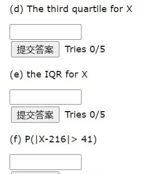 (d) The third quartile for X
提交答案| Tries 0/5
(e) the IQR for X
提交答案 Tries 0/5
(f) P(IX-216|> 41)
