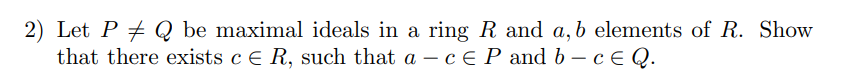 2) Let P + Q be maximal ideals in a ring R and a, b elements of R. Show
that there exists c E R, such that a – cE P and b– cE Q.
