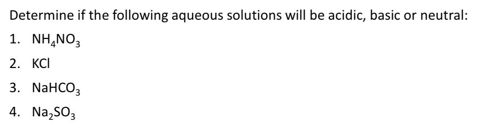 Determine if the following aqueous solutions will be acidic, basic or neutral:
1. NH,NO3
2. КСI
3. NaHCO3
4. Na,SO3
