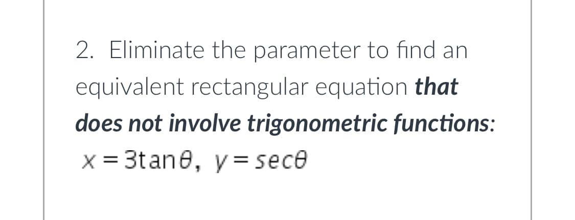 2. Eliminate the parameter to find an
equivalent rectangular equation that
does not involve trigonometric functions:
x = 3tane, y = sece
