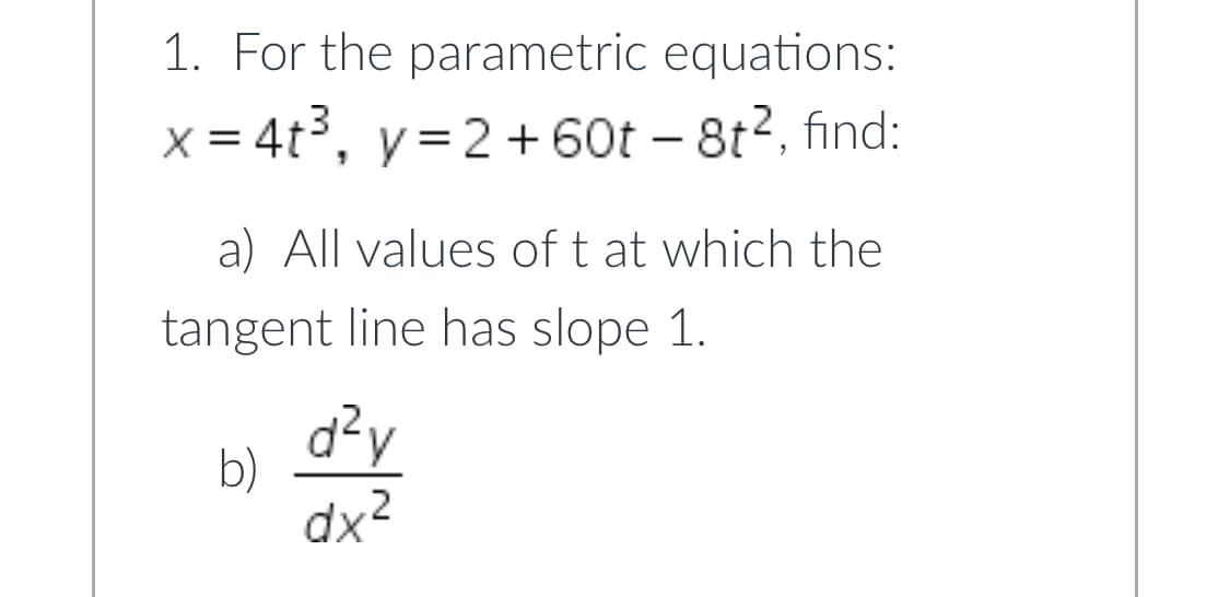 1. For the parametric equations:
x = 4t3, y=2 + 60t – 8t2, find:
a) All values of t at which the
tangent line has slope 1.
d?y
b)
dx2
