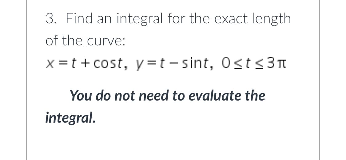 3. Find an integral for the exact length
of the curve:
x =t + cost, y =t - sint, 0st<3n
You do not need to evaluate the
integral.
