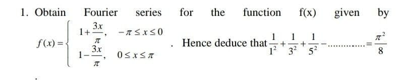 1. Obtain
Fourier
series
for
the
function
f(x)
given
by
3x
1+
1
+
1? 3? 52
1
1
f(x) = -
IT
Hence deduce that
3x
1-
......
8
