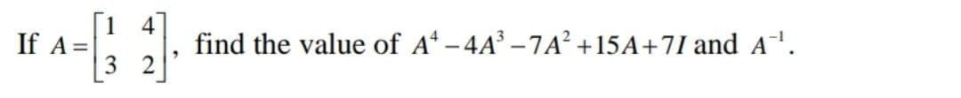 [1 4
If A=
3
find the value of A - 4A – 7A² +15A+7I and A'.
