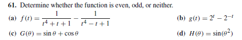 61. Determine whether the function is even, odd, or neither.
(a) f(t) =
(b) g(t) = 2' – 2-
14 - t+1
14 +t+1
e + cos e
(d) H(0) = sin(e2)
(c) G(0) = sin
