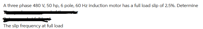 A three phase 480 V, 50 hp, 6 pole, 60 Hz induction motor has a full load slip of 2.5%. Determine
The slip frequency at full load