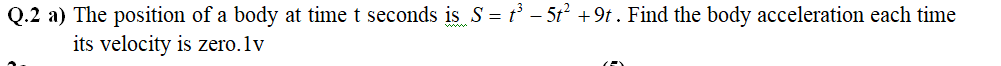 Q.2 a) The position of a body at time t seconds is S = t° - 5t² +9t . Find the body acceleration each time
its velocity is zero.1v
