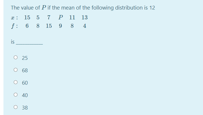 The value of P if the mean of the following distribution is 12
15 5 7
Р 11
13
f :
8
15
9
8
4
is
O 25
68
60
O 40
O 38
