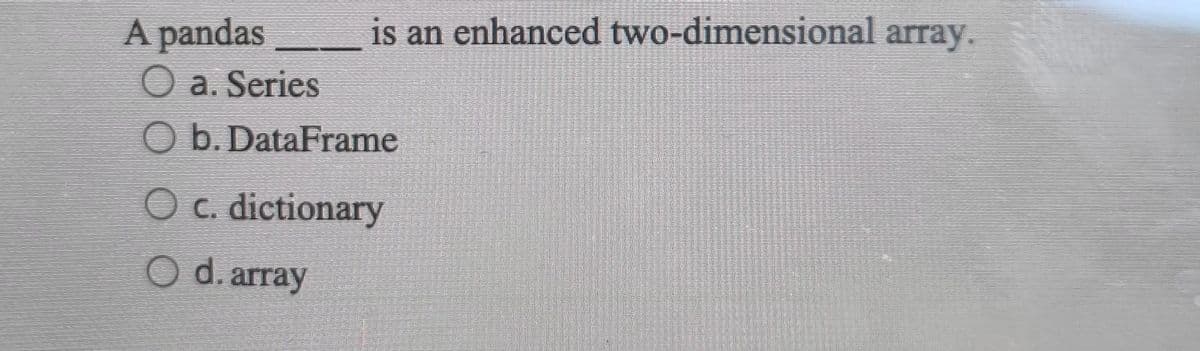 is an enhanced two-dimensional array.
A pandas
a. Series
Ob. DataFrame
c. dictionary
d. array