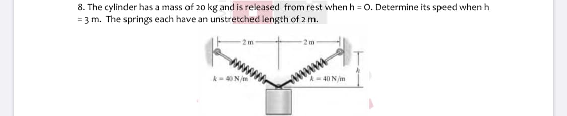 = 3 m. The springs each have an unstretched length of 2 m.
2 m
8. The cylinder has a mass of 20 kg and is released from rest when h = O. Determine its speed when h
2 m
wwww.-
k= 40 N/m
k = 40 N/m
