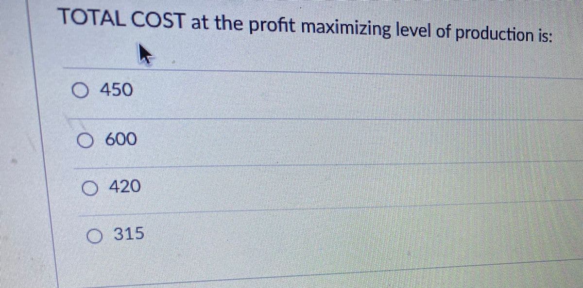 TOTAL COST at the profit maximizing level of production is:
O 450
O 600
O 420
O 315
