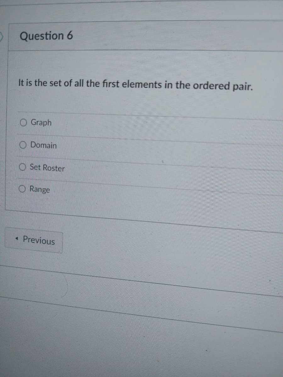 3
Question 6
It is the set of all the first elements in the ordered pair.
Graph
Domain
Set Roster
Range
< Previous