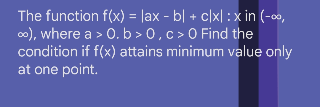 The function f(x) = lax - b] + c|x| : x in (-∞,
∞), where a > 0. b > 0, c> 0 Find the
condition if f(x) attains minimum value only
at one point.