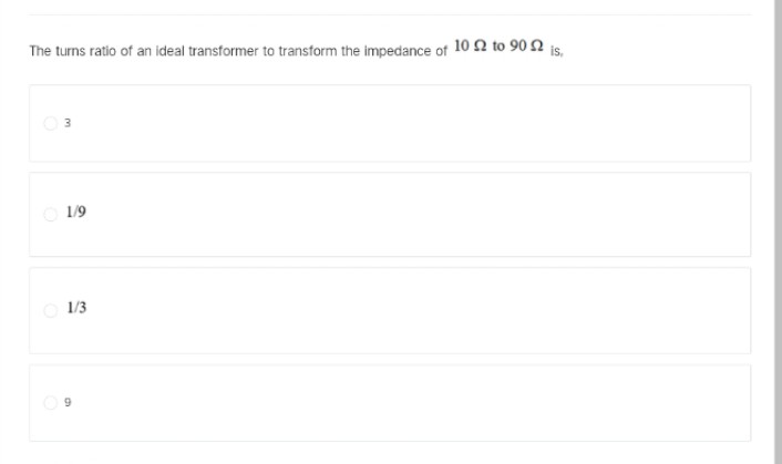 The turns ratio of an ideal transformer to transform the impedance of
10 Ω to 90 Ω
is.
3
1/9
9
1/3