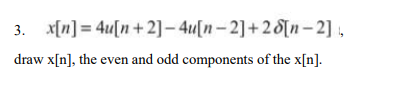 3. x[n] = 4u[n+2]– 4u[n- 2]+28[n- 2] ,
draw x[n], the even and odd components of the x[n].
