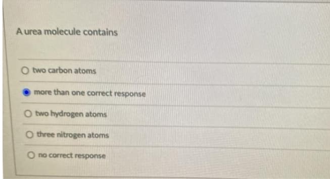 A urea molecule contains
O two carbon atoms
more than one correct response
O two hydrogen atoms
O three nitrogen atoms
O no correct response
