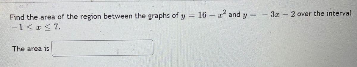 Find the area of the region between the graphs of y = 16 – x and y = - 3x- 2 over the interval
-1< x < 7.
%3D
The area is
