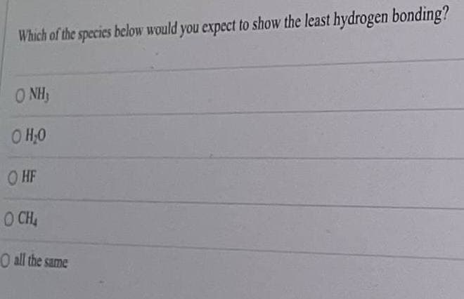 Which of the species below would you expect to show the least hydrogen bonding?
O NH
O H,0
O HF
O CH
O all the same
