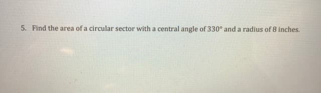 5. Find the area of a circular sector with a central angle of 330° and a radius of 8 inch
