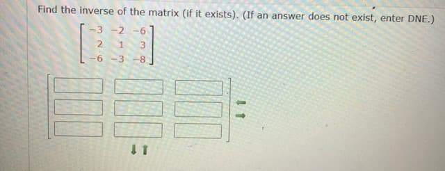 Find the inverse of the matrix (if it exists). (If an answer does not exist, enter DNE.)
-3 -2 -6
3
6 -3 -8
1.
2.
