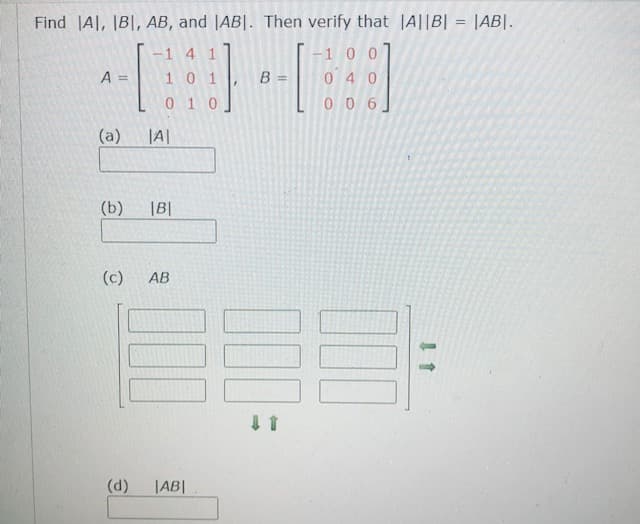 Find Al, IB|, AB, and |AB|. Then verify that JA||B| = |AB|.
%3D
-1 0 0
040
-1 4 1
A =
101
B =
%3!
010
006
(a)
(b)
|B|
(c)
AB
(d)
JAB|
