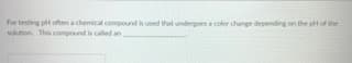 For testing pH often a chemical compound is used that undergoes a color change depending on the pH of the
solution This compound is called an
