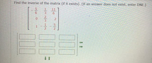 Find the inverse of the matrix (if it exists). (If an answer does not exist, enter DNE.)
1/3 2/31/2
556
1.
