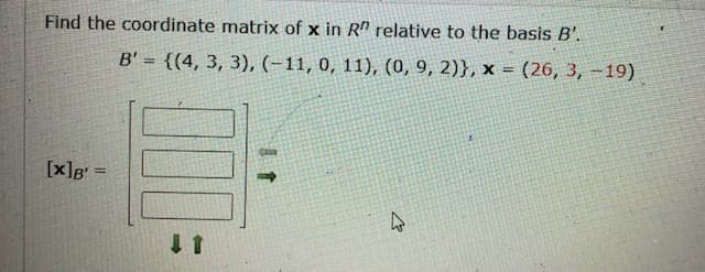 Find the coordinate matrix of x in R" relative to the basis B'.
B' = {(4, 3, 3), (-11, 0, 11), (0, 9, 2)}, x = (26, 3, –19)
%3D
[x]g =
%3!
