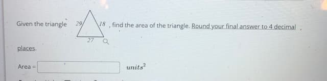 Given the triangle 29
18 , find the area of the triangle. Round your final answer to 4 decimal,
27
places.
units
Area =
