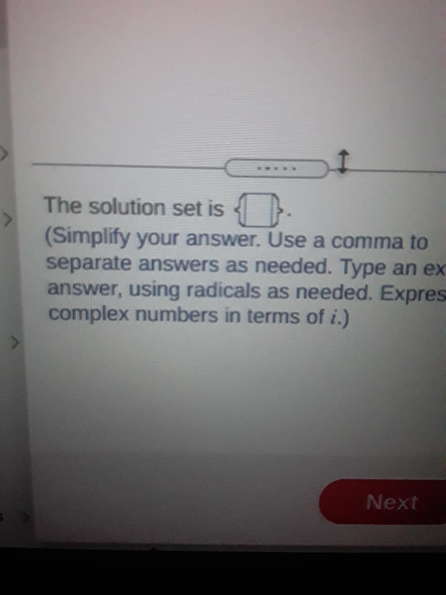 ....
The solution set is .
(Simplify your answer. Use a comma to
separate answers as needed. Type an ex
answer, using radicals as needed. Expres
complex numbers in terms of i.)
Next
