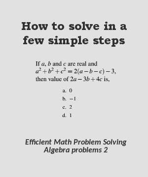 How to solve in a
few simple steps
If a, b and c are real and
a +b? +c? = 2(a –-b-c)- 3,
then value of 2a– 3b+4c is,
a. 0
b. -1
с. 2
d. 1
Efficient Math Problem Solving
Algebra problems 2
