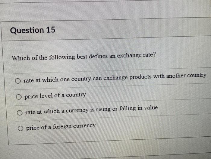 Question 15
Which of the following best defines an exchange rate?
O rate at which one country can exchange products with another country
O price level of a country
O rate at which a currency is rising or falling in value
O price of a foreign currency
