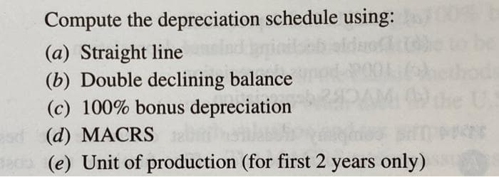 Compute the depreciation schedule using:
(a) Straight line
(b) Double declining balance
(c) 100% bonus depreciation
ad (d) MACRS
(e) Unit of production (for first 2 years only)
****