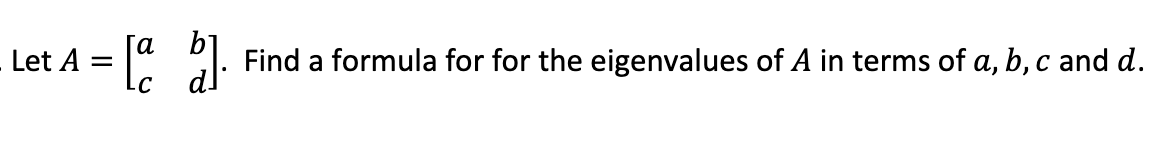 Let A =
= [a b]. Find a formula for for the eigenvalues of A in terms of a, b, c and d.