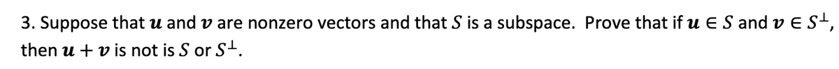 3. Suppose that u and v are nonzero vectors and that S is a subspace. Prove that if u E S and v E S¹,
then u + v is not is S or S¹.