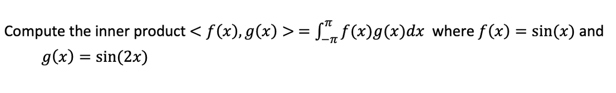 Compute the inner product < f(x), g(x) >= = f(x)g(x)dx where ƒ(x) = sin(x) and
g(x) = sin(2x)