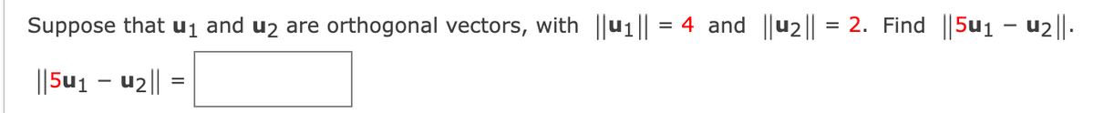 Suppose that u₁ and u₂ are orthogonal vectors, with ||u1||
||5u₁ u₂|| =
=
-
=
4 and ||u₂||
=
2. Find ||5u₁ - u₂||.