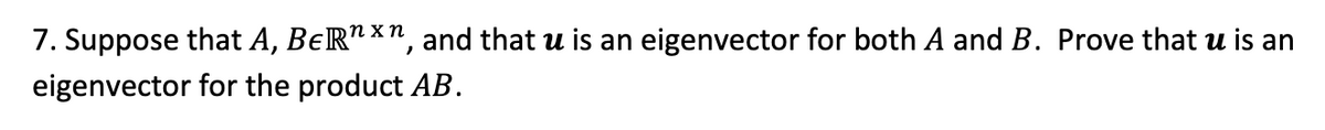 7. Suppose that A, BĒRnxn, and that u is an eigenvector for both A and B. Prove that u is an
eigenvector for the product AB.