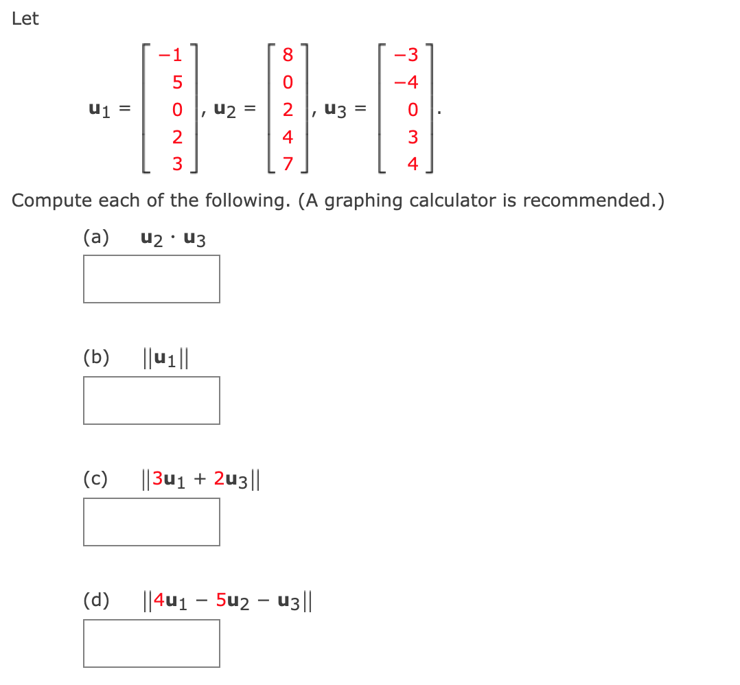 Let
U₁ =
(b)
(c)
5
(d)
, սշ
2
3
Compute each of the following. (A graphing calculator is recommended.)
(a) U2 u3
8
0
||3u₁ + 2u3||
, 43 =
4
7
-3
-4
0
3
4
||4u1 - 5u2 - u3||