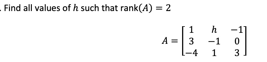 Find all values of h such that rank(A) = 2
A =
1
3
-4
h
-1
1
0
3