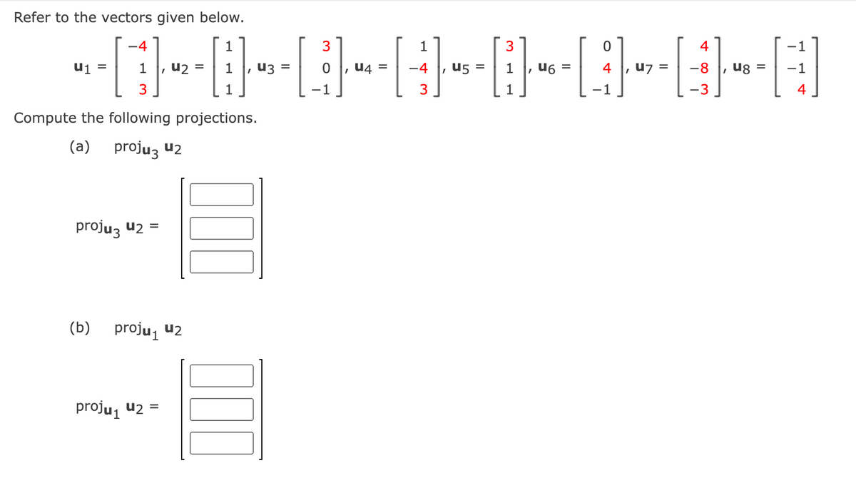 Refer to the vectors given below.
1
----------------A
= -4
=
,
3
=
4
1
3
, =
Compute the following projections.
(a) proju 42
proju3 u2 =
(b) proju₁ u2
1
proju₁ 4₂ =
=
3
3
=
4
=
4
-8
,
=
-1
4