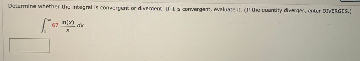 Determine whether the integral is convergent or divergent. If it is convergent, evaluate it. (If the quantity diverges, enter DIVERGES.)
In(x)
67
dx
