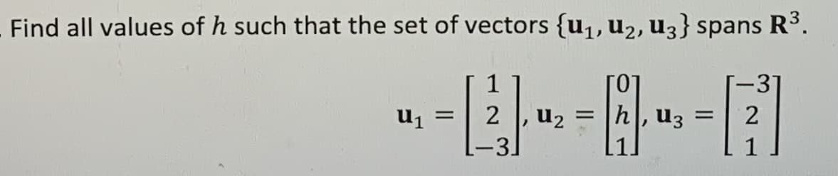 Find all values of h such that the set of vectors {u₁, U₂, U3} spans R³.
-L
U₁ =
2 U₂ = h, u3 =
-
-31
"
-31
2